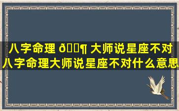 八字命理 🐶 大师说星座不对「八字命理大师说星座不对什么意思」